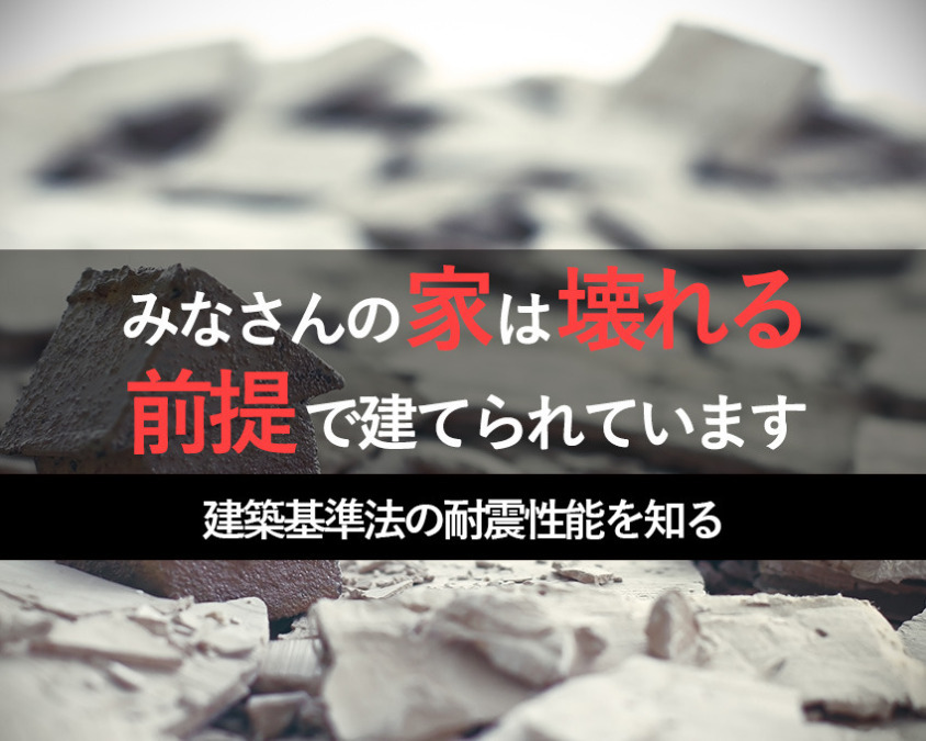 みなさんの家は壊れる前提で建てられています|建築基準法の耐震性能を知る