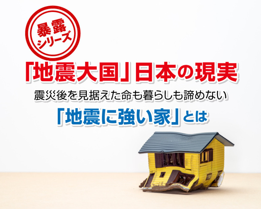 【暴露シリーズ】「地震大国」日本の現実。被災後を見据えた命も暮らしも諦めない「地震に強い家」とは